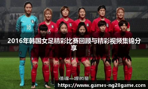 2016年韩国女足精彩比赛回顾与精彩视频集锦分享