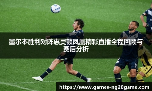 墨尔本胜利对阵惠灵顿凤凰精彩直播全程回顾与赛后分析