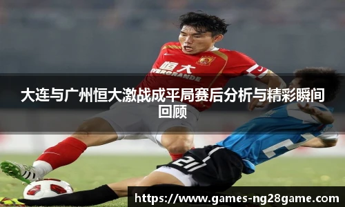 大连与广州恒大激战成平局赛后分析与精彩瞬间回顾