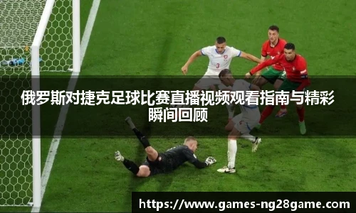 俄罗斯对捷克足球比赛直播视频观看指南与精彩瞬间回顾
