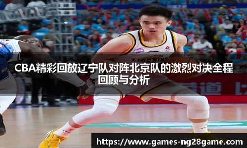 CBA精彩回放辽宁队对阵北京队的激烈对决全程回顾与分析