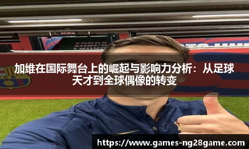 加维在国际舞台上的崛起与影响力分析：从足球天才到全球偶像的转变